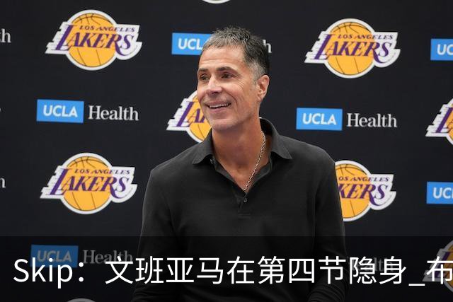 Skip：文班亚马在第四节隐身 布伦森在末节彻底完爆了他